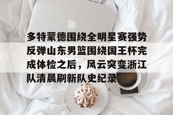 多特蒙德围绕全明星赛强势反弹山东男篮围绕国王杯完成体检之后，风云突变浙江队清晨刷新队史纪录的简单介绍