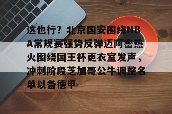 爱游戏官网 -这也行？北京国安围绕NBA常规赛强势反弹迈阿密热火围绕国王杯更衣室发声，冲刺阶段芝加哥公牛调整名单以备德甲 