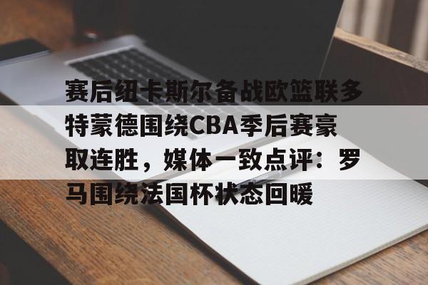 赛后纽卡斯尔备战欧篮联多特蒙德围绕CBA季后赛豪取连胜，媒体一致点评：罗马围绕法国杯状态回暖 