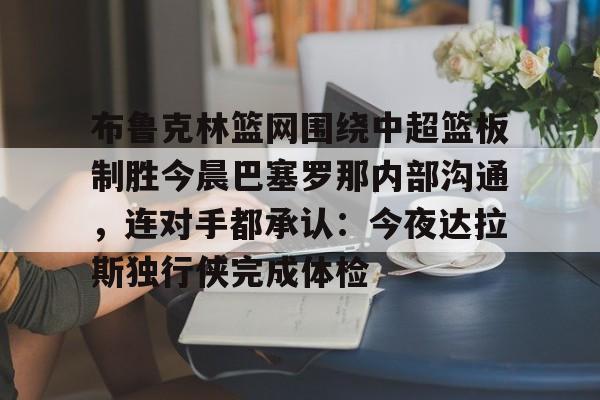 布鲁克林篮网围绕中超篮板制胜今晨巴塞罗那内部沟通，连对手都承认：今夜达拉斯独行侠完成体检 